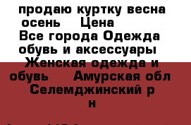 продаю куртку(весна-осень) › Цена ­ 4 000 - Все города Одежда, обувь и аксессуары » Женская одежда и обувь   . Амурская обл.,Селемджинский р-н